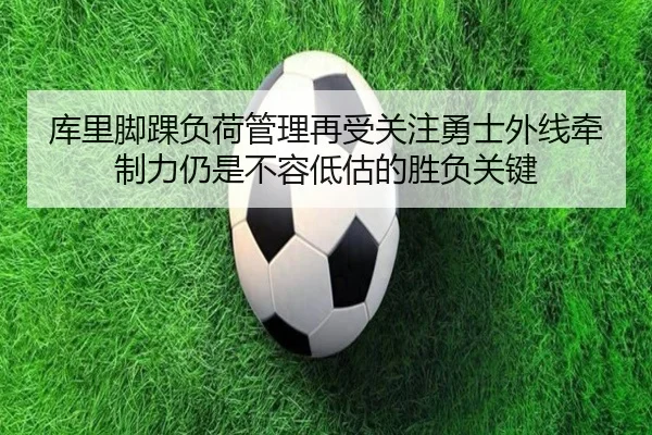 库里脚踝负荷管理再受关注勇士外线牵制力仍是不容低估的胜负关键
