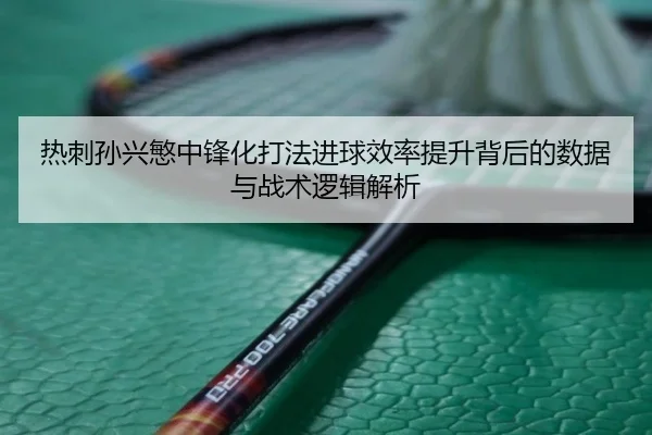 热刺孙兴慜中锋化打法进球效率提升背后的数据与战术逻辑解析