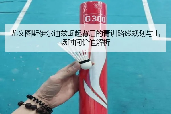 尤文图斯伊尔迪兹崛起背后的青训路线规划与出场时间价值解析