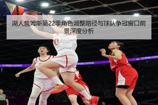 湖人詹姆斯第22季角色调整路径与球队争冠窗口前景深度分析