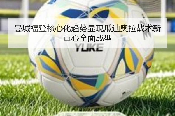曼城福登核心化趋势显现瓜迪奥拉战术新重心全面成型
