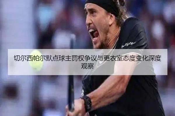 切尔西帕尔默点球主罚权争议与更衣室态度变化深度观察
