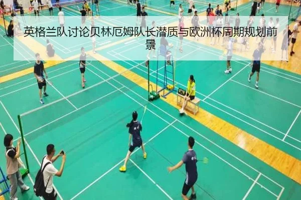 英格兰队讨论贝林厄姆队长潜质与欧洲杯周期规划前景