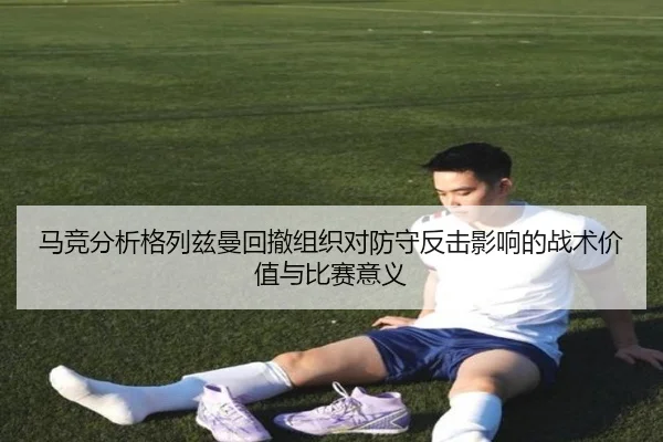 马竞分析格列兹曼回撤组织对防守反击影响的战术价值与比赛意义
