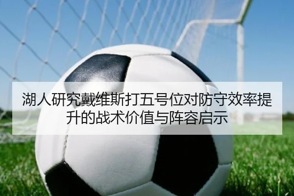湖人研究戴维斯打五号位对防守效率提升的战术价值与阵容启示