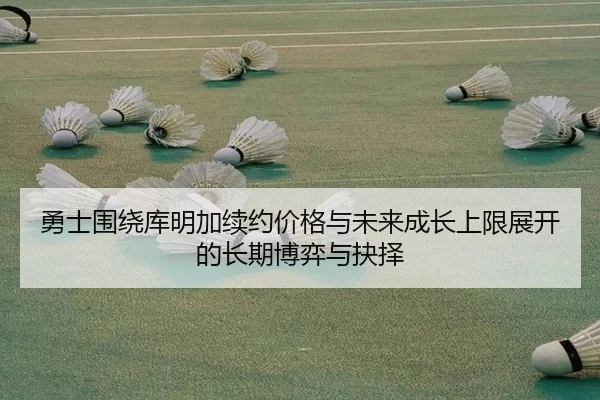 勇士围绕库明加续约价格与未来成长上限展开的长期博弈与抉择