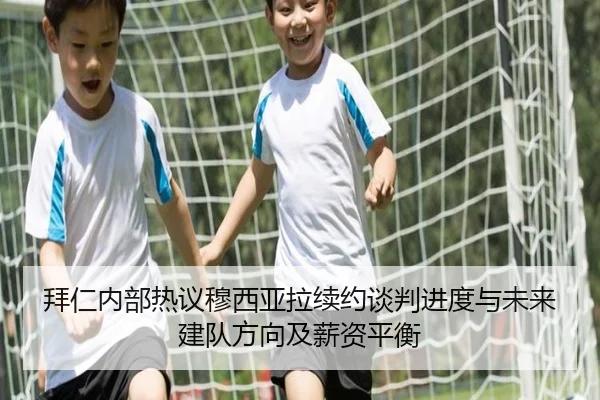 拜仁内部热议穆西亚拉续约谈判进度与未来建队方向及薪资平衡