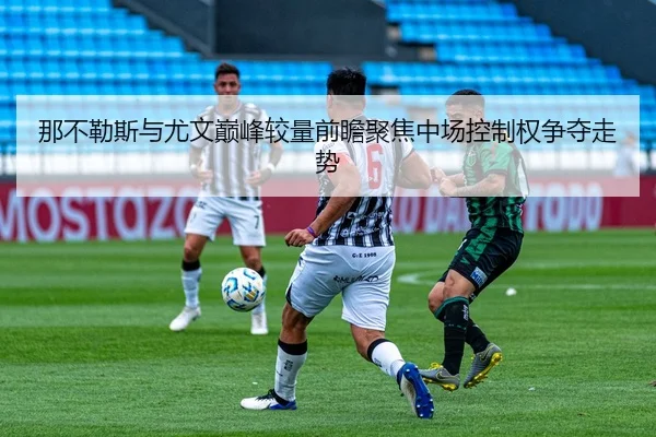 那不勒斯与尤文巅峰较量前瞻聚焦中场控制权争夺走势