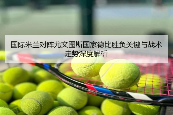 国际米兰对阵尤文图斯国家德比胜负关键与战术走势深度解析