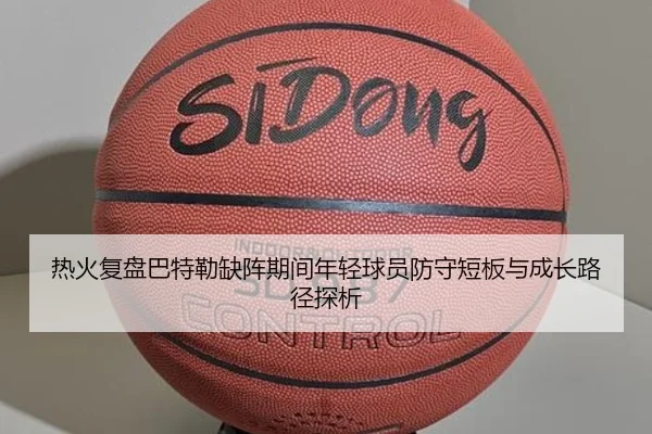 热火复盘巴特勒缺阵期间年轻球员防守短板与成长路径探析