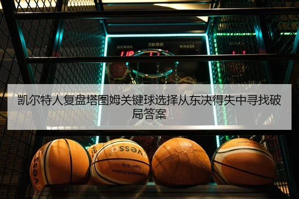 凯尔特人复盘塔图姆关键球选择从东决得失中寻找破局答案