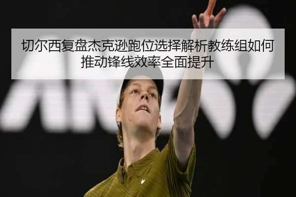 切尔西复盘杰克逊跑位选择解析教练组如何推动锋线效率全面提升