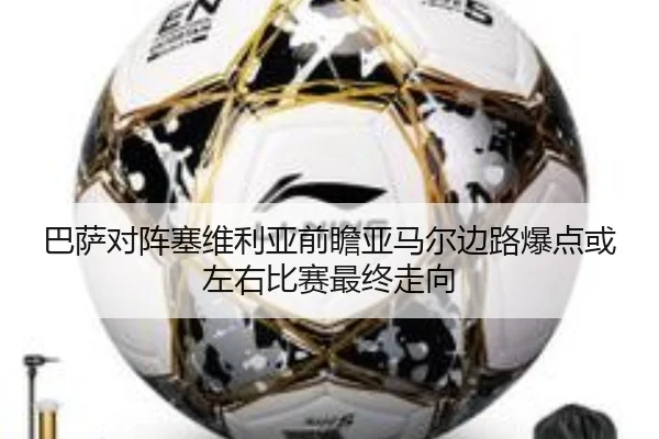巴萨对阵塞维利亚前瞻亚马尔边路爆点或左右比赛最终走向